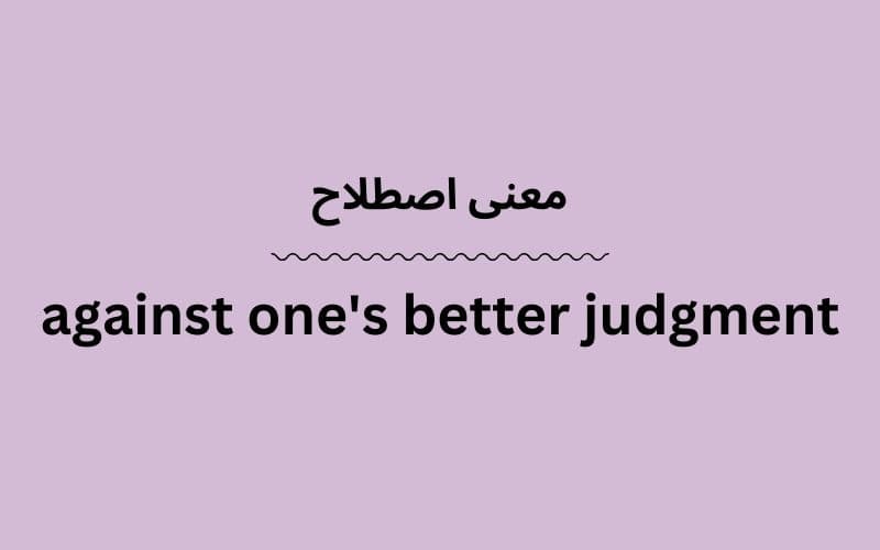 معنی against one's better judgment