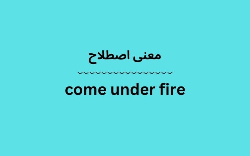 معنی come under fire چیست؟