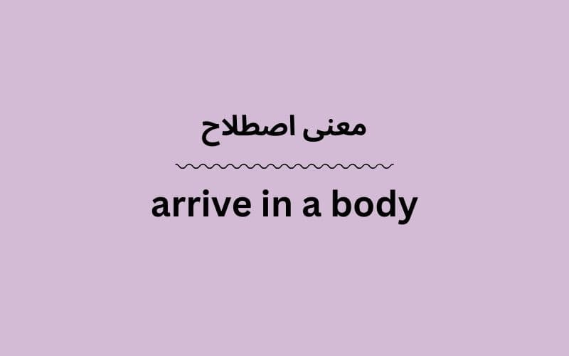 معنی arrive in a body