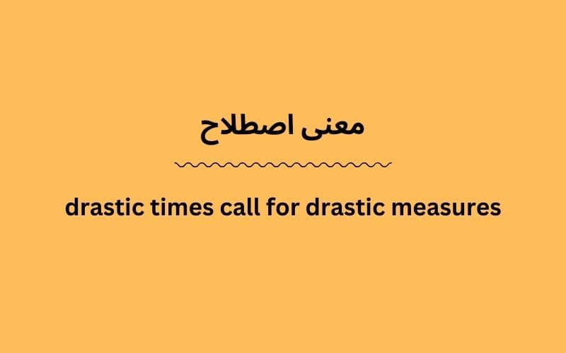 معنی drastic times call for drastic measures
