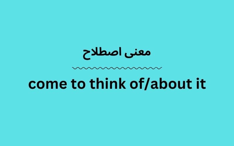 معنی come to think of/about it