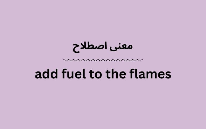 معنی add fuel to the flames