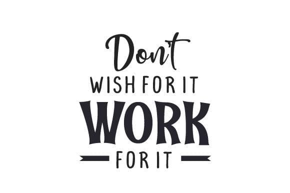 don't wish for it, work for it.jpg